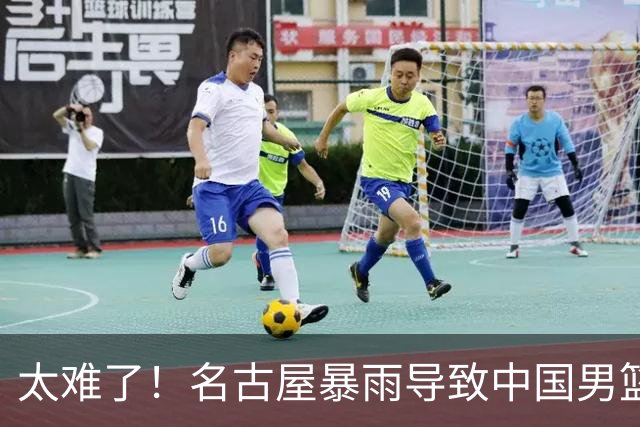 太难了！名古屋暴雨导致中国男篮全队到停车场避难，训练毫无保障